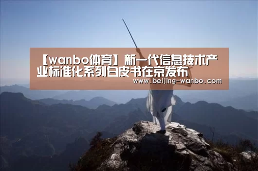 【wanbo体育】新一代信息技术产业标准化系列白皮书在京发布